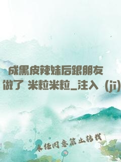 變成黑皮辣妹后跟朋友做了 米粒米粒